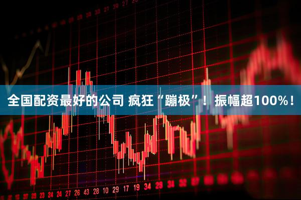全国配资最好的公司 疯狂“蹦极”！振幅超100%！