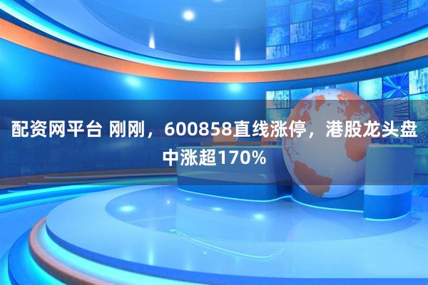 配资网平台 刚刚，600858直线涨停，港股龙头盘中涨超170%