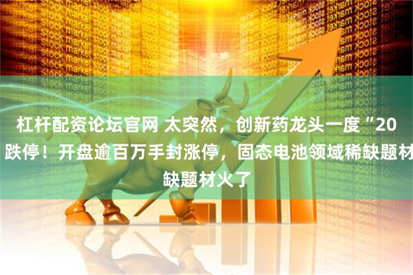 杠杆配资论坛官网 太突然，创新药龙头一度“20cm”跌停！开盘逾百万手封涨停，固态电池领域稀缺题材火了