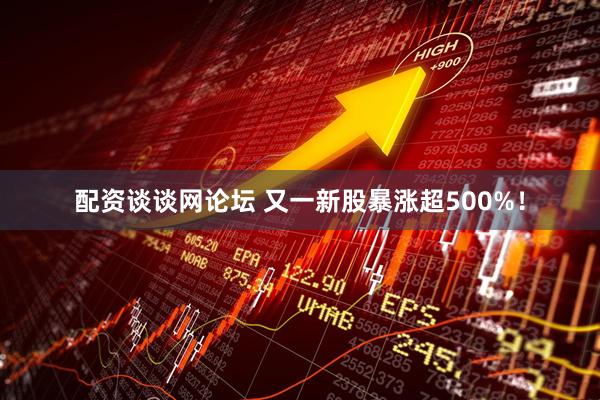 配资谈谈网论坛 又一新股暴涨超500%！