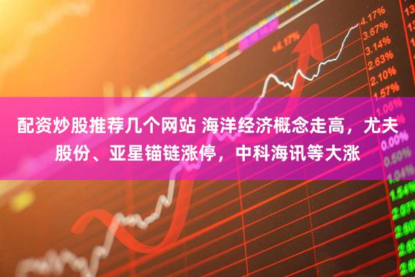 配资炒股推荐几个网站 海洋经济概念走高，尤夫股份、亚星锚链涨停，中科海讯等大涨