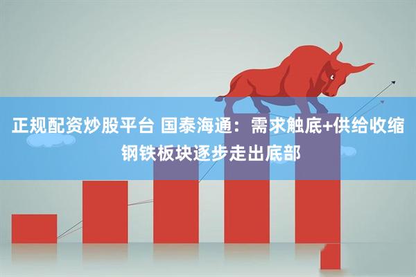 正规配资炒股平台 国泰海通：需求触底+供给收缩 钢铁板块逐步走出底部
