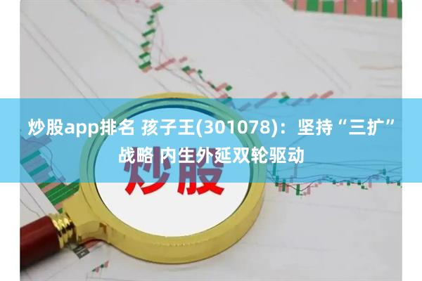 炒股app排名 孩子王(301078)：坚持“三扩”战略 内生外延双轮驱动