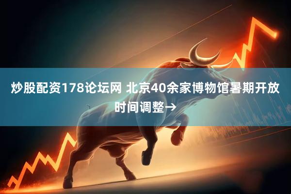 炒股配资178论坛网 北京40余家博物馆暑期开放时间调整→