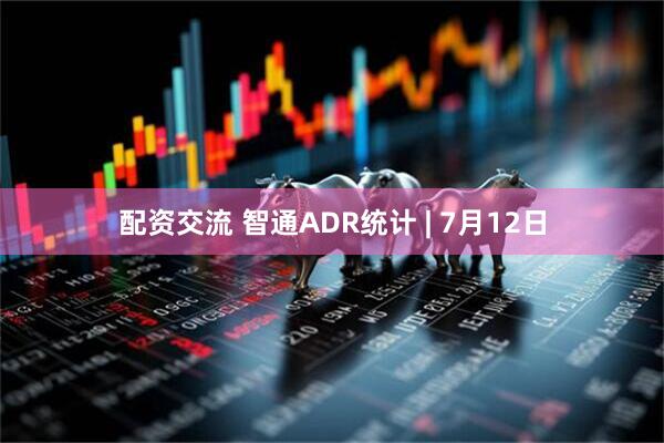 配资交流 智通ADR统计 | 7月12日