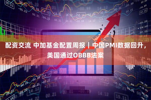 配资交流 中加基金配置周报｜中国PMI数据回升，美国通过OBBB法案