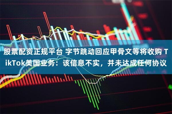 股票配资正规平台 字节跳动回应甲骨文等将收购 TikTok美国业务：该信息不实，并未达成任何协议