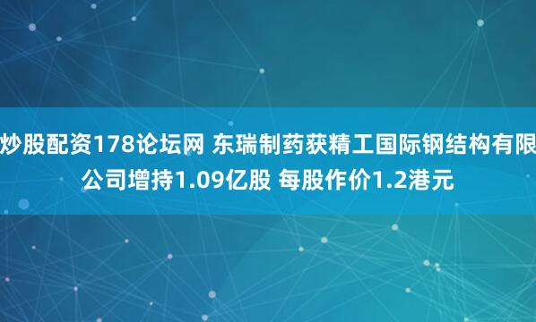 炒股配资178论坛网 东瑞制药获精工国际钢结构有限公司增持1.09亿股 每股作价1.2港元