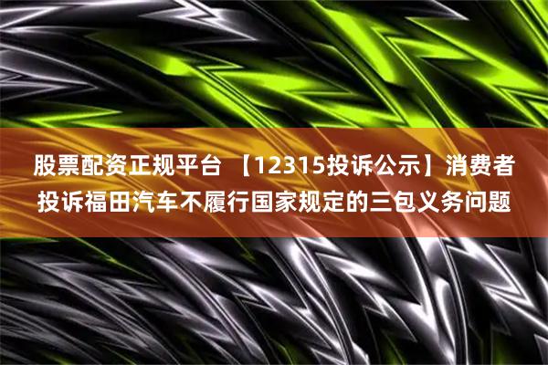 股票配资正规平台 【12315投诉公示】消费者投诉福田汽车不履行国家规定的三包义务问题