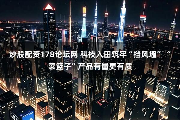 炒股配资178论坛网 科技入田筑牢“挡风墙” “菜篮子”产品有量更有质