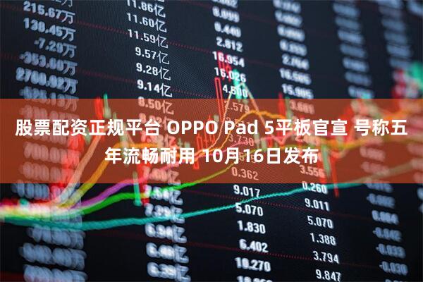股票配资正规平台 OPPO Pad 5平板官宣 号称五年流畅耐用 10月16日发布