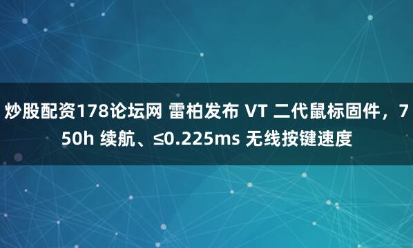 炒股配资178论坛网 雷柏发布 VT 二代鼠标固件，750h 续航、≤0.225ms 无线按键速度