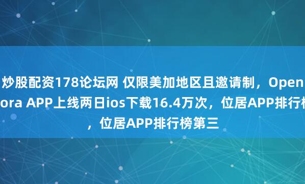 炒股配资178论坛网 仅限美加地区且邀请制，OpenAI的Sora APP上线两日ios下载16.4万次，位居APP排行榜第三