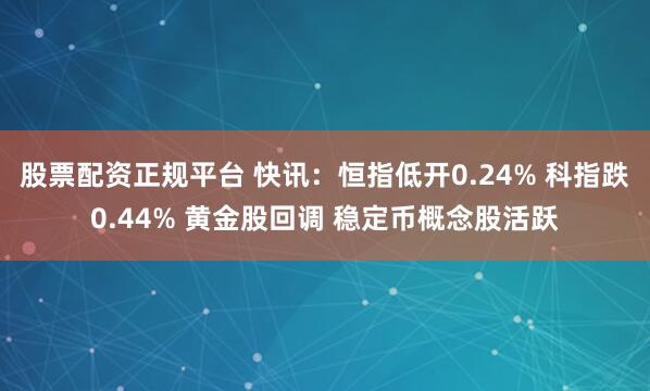 股票配资正规平台 快讯：恒指低开0.24% 科指跌0.44% 黄金股回调 稳定币概念股活跃