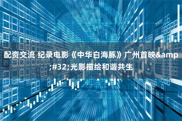 配资交流 纪录电影《中华白海豚》广州首映 光影描绘和谐共生