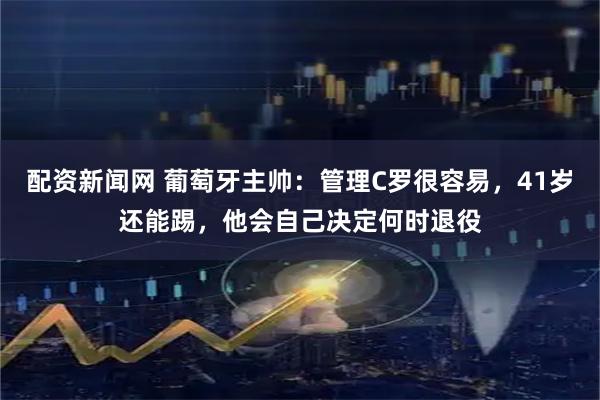 配资新闻网 葡萄牙主帅：管理C罗很容易，41岁还能踢，他会自己决定何时退役