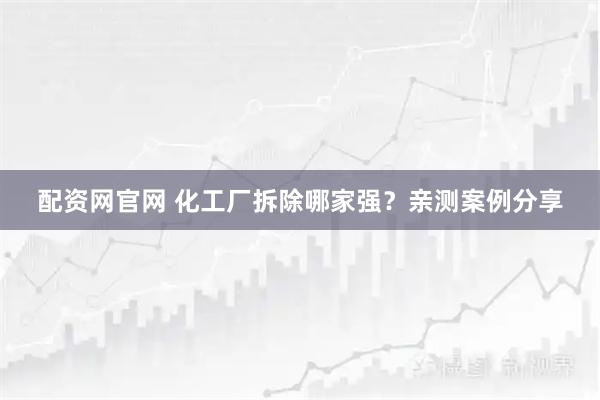 配资网官网 化工厂拆除哪家强？亲测案例分享