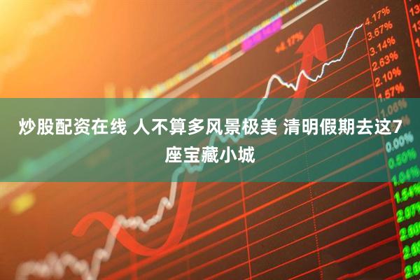 炒股配资在线 人不算多风景极美 清明假期去这7座宝藏小城
