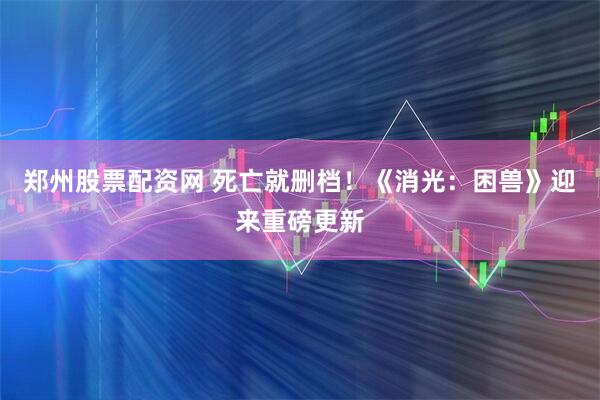 郑州股票配资网 死亡就删档！《消光：困兽》迎来重磅更新