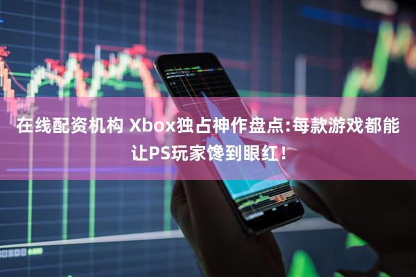在线配资机构 Xbox独占神作盘点:每款游戏都能让PS玩家馋到眼红！