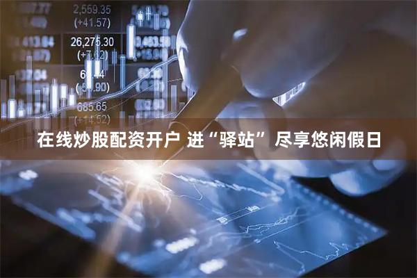 在线炒股配资开户 进“驿站” 尽享悠闲假日