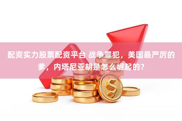 配资实力股票配资平台 战争罪犯，美国最严厉的爹，内塔尼亚胡是怎么崛起的？