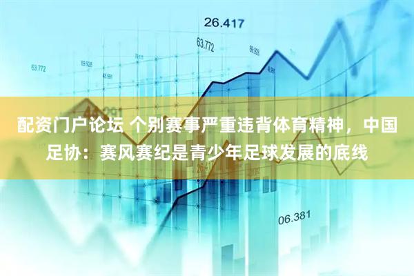 配资门户论坛 个别赛事严重违背体育精神，中国足协：赛风赛纪是青少年足球发展的底线