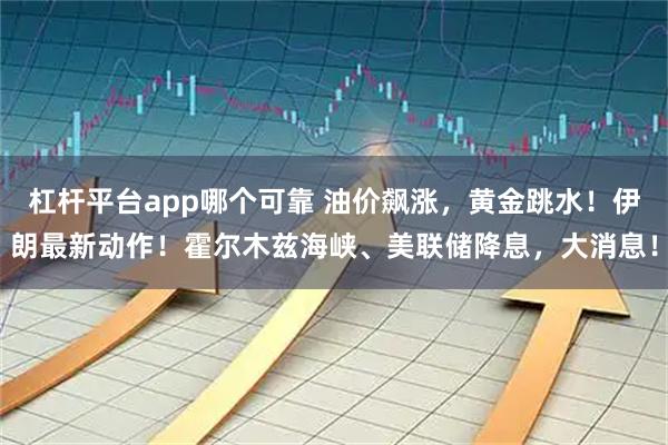 杠杆平台app哪个可靠 油价飙涨，黄金跳水！伊朗最新动作！霍尔木兹海峡、美联储降息，大消息！