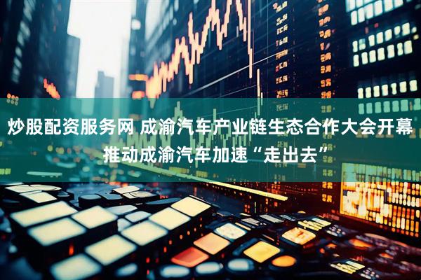 炒股配资服务网 成渝汽车产业链生态合作大会开幕  推动成渝汽车加速“走出去”
